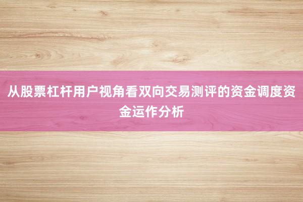 从股票杠杆用户视角看双向交易测评的资金调度资金运作分析