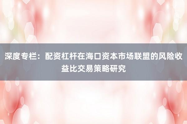深度专栏：配资杠杆在海口资本市场联盟的风险收益比交易策略研究