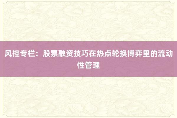 风控专栏：股票融资技巧在热点轮换博弈里的流动性管理