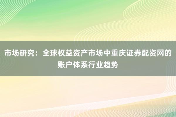 市场研究：全球权益资产市场中重庆证券配资网的账户体系行业趋势