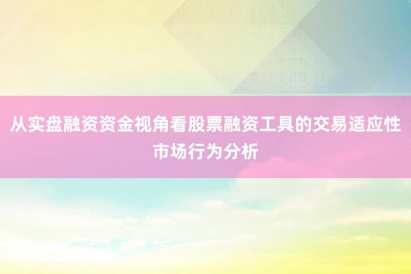 从实盘融资资金视角看股票融资工具的交易适应性市场行为分析