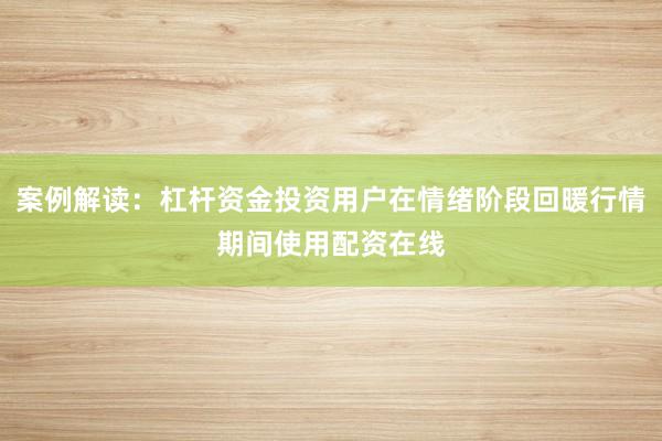 案例解读：杠杆资金投资用户在情绪阶段回暖行情期间使用配资在线