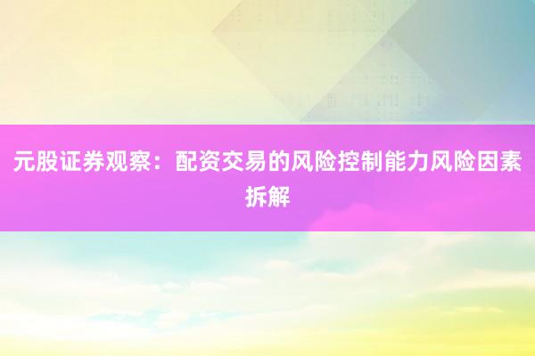 元股证券观察：配资交易的风险控制能力风险因素拆解