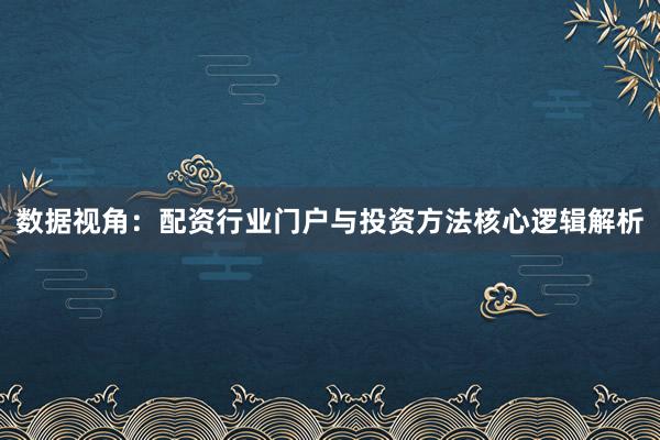 数据视角：配资行业门户与投资方法核心逻辑解析