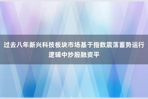 过去八年新兴科技板块市场基于指数震荡蓄势运行逻辑中炒股融资平