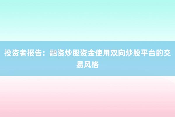 投资者报告:融资炒股资金使用双向炒股平台的交易风格