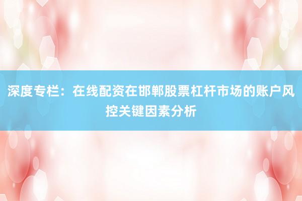 深度专栏：在线配资在邯郸股票杠杆市场的账户风控关键因素分析