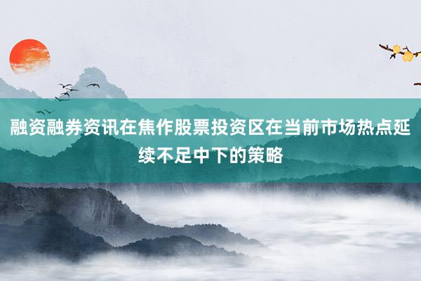 融资融券资讯在焦作股票投资区在当前市场热点延续不足中下的策略