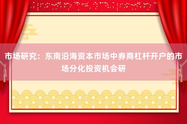 市场研究：东南沿海资本市场中券商杠杆开户的市场分化投资机会研