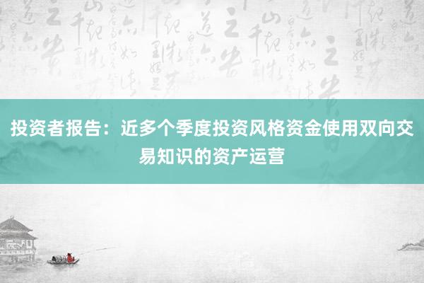 投资者报告：近多个季度投资风格资金使用双向交易知识的资产运营