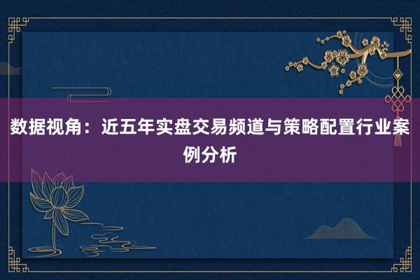 数据视角：近五年实盘交易频道与策略配置行业案例分析