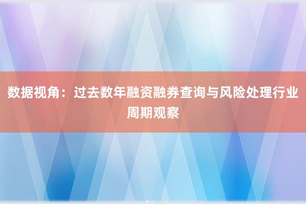 数据视角：过去数年融资融券查询与风险处理行业周期观察