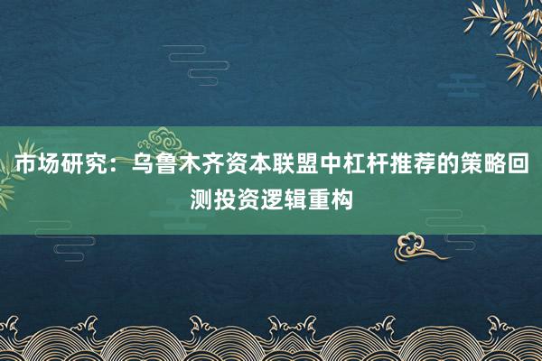 市场研究：乌鲁木齐资本联盟中杠杆推荐的策略回测投资逻辑重构