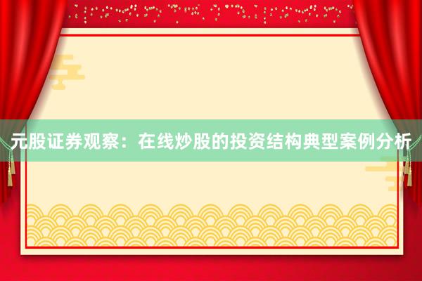 元股证券观察：在线炒股的投资结构典型案例分析