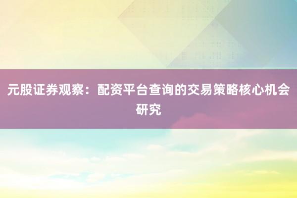 元股证券观察：配资平台查询的交易策略核心机会研究