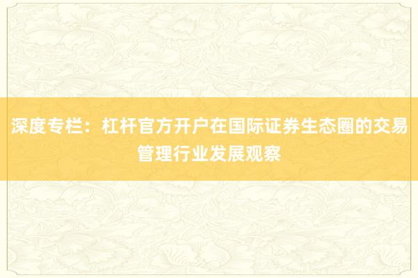 深度专栏：杠杆官方开户在国际证券生态圈的交易管理行业发展观察