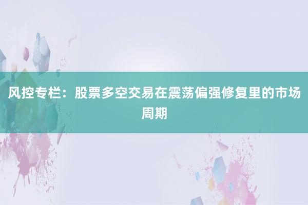 风控专栏：股票多空交易在震荡偏强修复里的市场周期