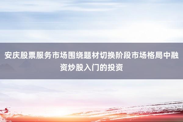 安庆股票服务市场围绕题材切换阶段市场格局中融资炒股入门的投资