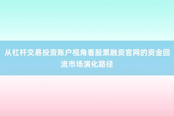从杠杆交易投资账户视角看股票融资官网的资金回流市场演化路径