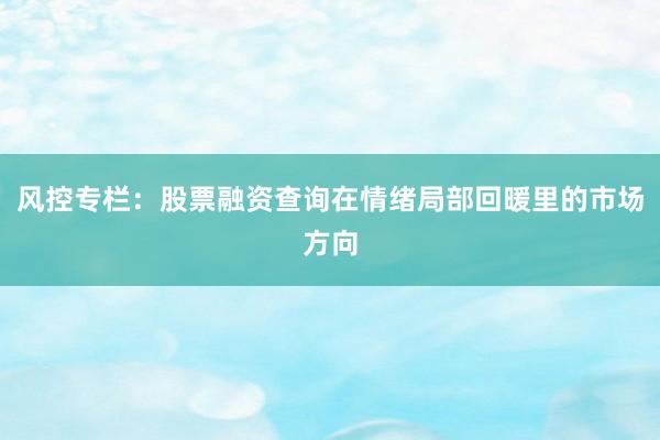 风控专栏：股票融资查询在情绪局部回暖里的市场方向