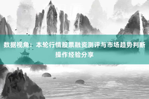 数据视角：本轮行情股票融资测评与市场趋势判断操作经验分享