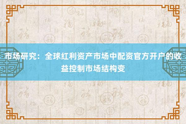 市场研究：全球红利资产市场中配资官方开户的收益控制市场结构变