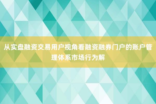 从实盘融资交易用户视角看融资融券门户的账户管理体系市场行为解