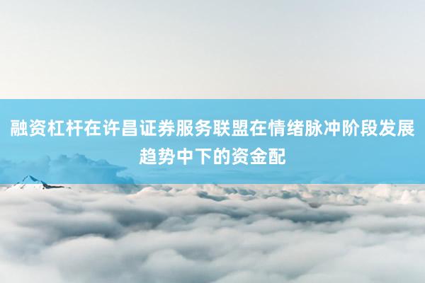 融资杠杆在许昌证券服务联盟在情绪脉冲阶段发展趋势中下的资金配