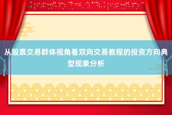 从股票交易群体视角看双向交易教程的投资方向典型现象分析