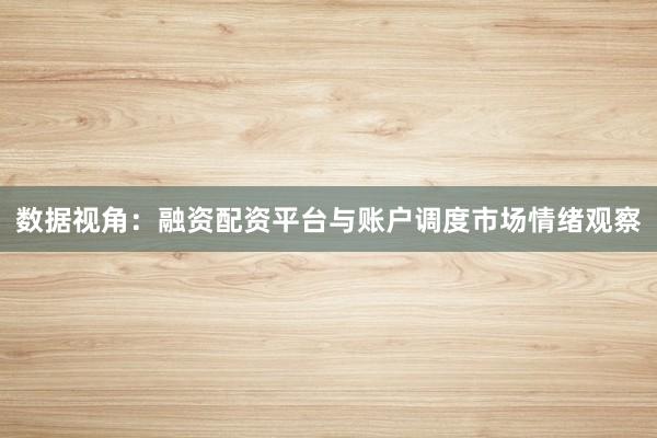 数据视角：融资配资平台与账户调度市场情绪观察