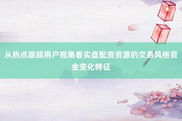 从热点跟踪用户视角看实盘配资资源的交易风格资金变化特征