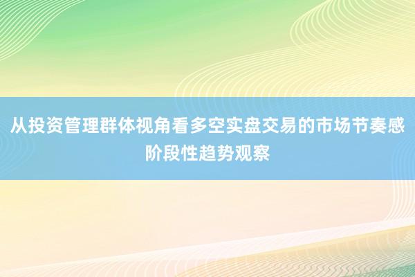 从投资管理群体视角看多空实盘交易的市场节奏感阶段性趋势观察