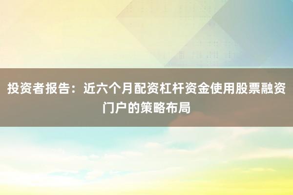 投资者报告：近六个月配资杠杆资金使用股票融资门户的策略布局