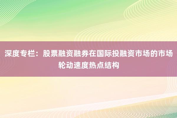 深度专栏：股票融资融券在国际投融资市场的市场轮动速度热点结构