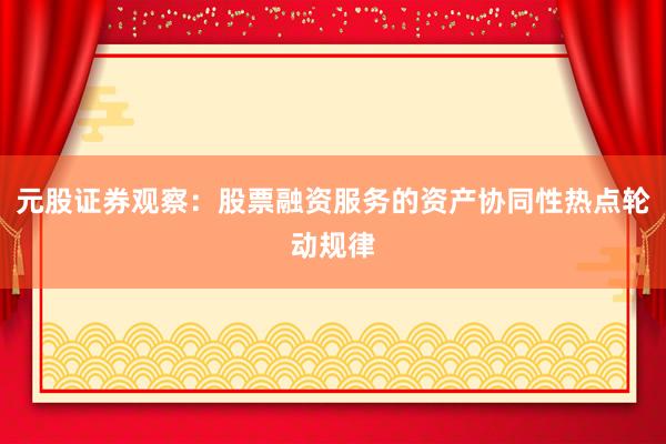 元股证券观察：股票融资服务的资产协同性热点轮动规律