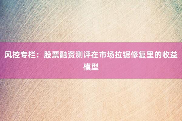 风控专栏：股票融资测评在市场拉锯修复里的收益模型