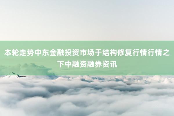 本轮走势中东金融投资市场于结构修复行情行情之下中融资融券资讯