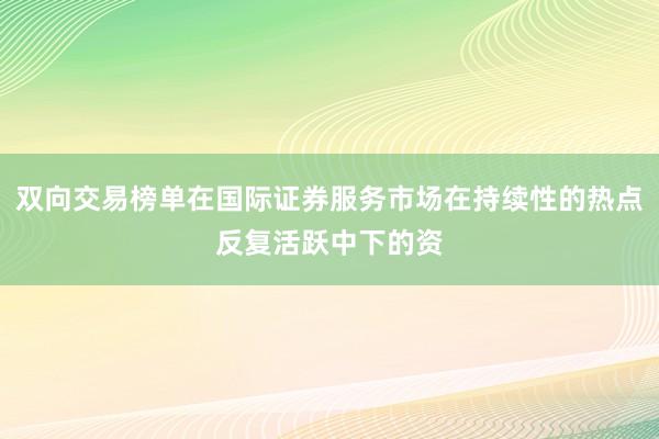 双向交易榜单在国际证券服务市场在持续性的热点反复活跃中下的资
