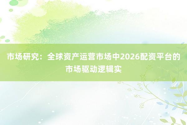 市场研究：全球资产运营市场中2026配资平台的市场驱动逻辑实