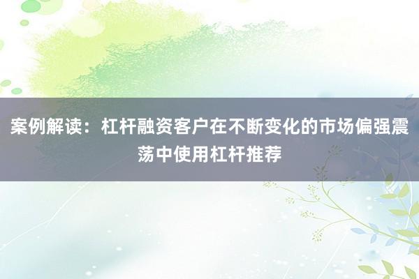 案例解读：杠杆融资客户在不断变化的市场偏强震荡中使用杠杆推荐