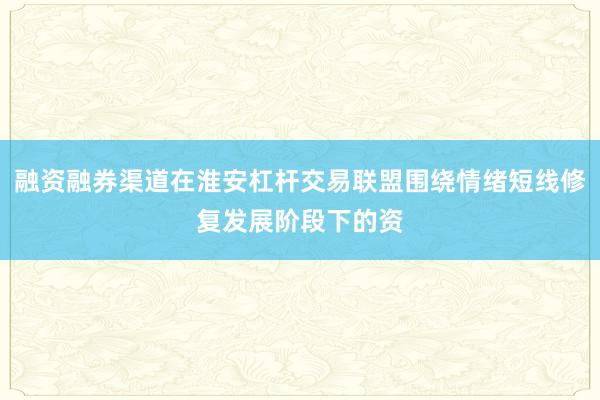 融资融券渠道在淮安杠杆交易联盟围绕情绪短线修复发展阶段下的资
