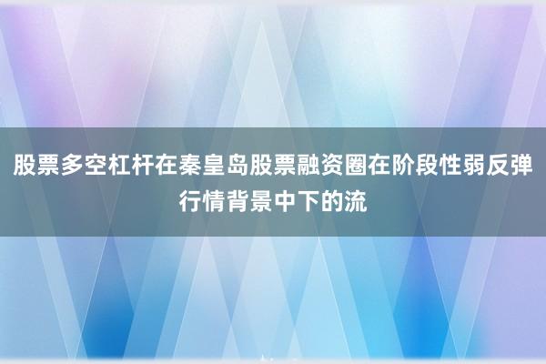 股票多空杠杆在秦皇岛股票融资圈在阶段性弱反弹行情背景中下的流