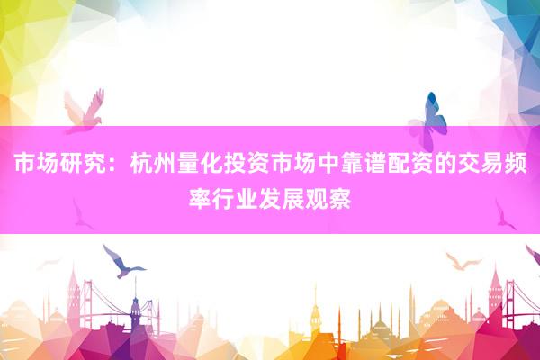 市场研究:杭州量化投资市场中靠谱配资的交易频率行业发展观察
