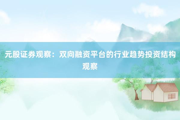 元股证券观察：双向融资平台的行业趋势投资结构观察