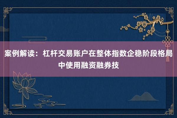 案例解读：杠杆交易账户在整体指数企稳阶段格局中使用融资融券技