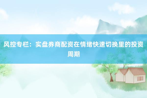风控专栏：实盘券商配资在情绪快速切换里的投资周期