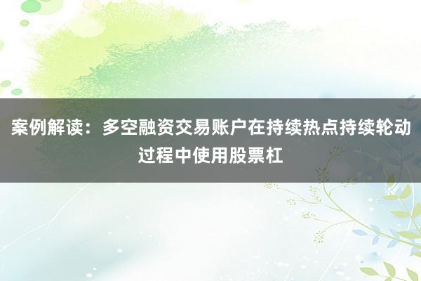 案例解读：多空融资交易账户在持续热点持续轮动过程中使用股票杠
