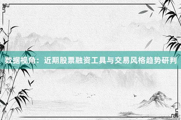 数据视角：近期股票融资工具与交易风格趋势研判