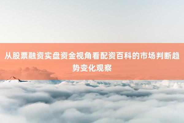 从股票融资实盘资金视角看配资百科的市场判断趋势变化观察