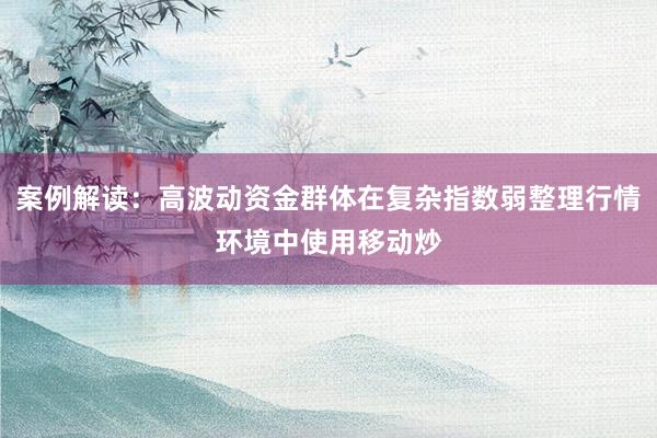 案例解读：高波动资金群体在复杂指数弱整理行情环境中使用移动炒